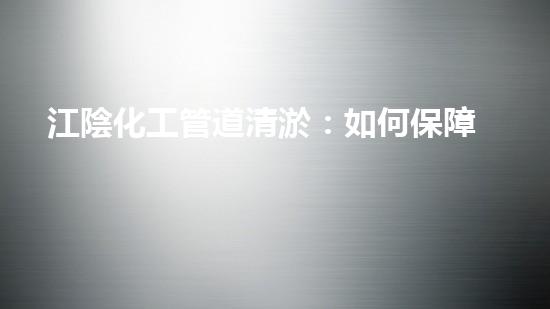 江陰化工管道清淤：如何保障生產(chǎn)安全和環(huán)境保護(hù)？